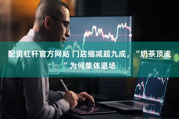 配资杠杆官方网站 门店缩减超九成，“奶茶顶流”为何集体退场