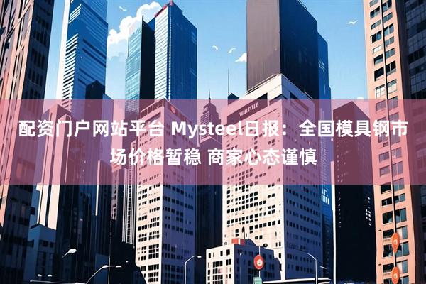 配资门户网站平台 Mysteel日报：全国模具钢市场价格暂稳 商家心态谨慎