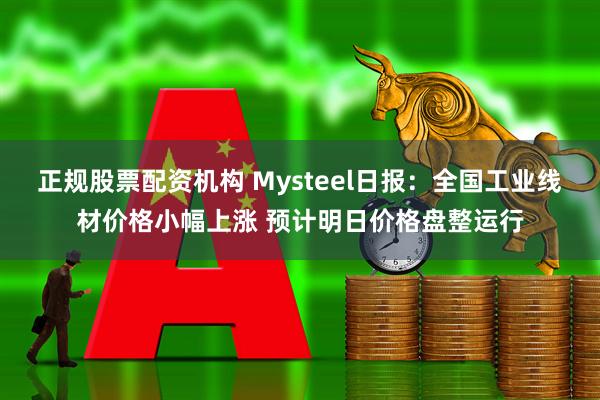 正规股票配资机构 Mysteel日报：全国工业线材价格小幅上涨 预计明日价格盘整运行