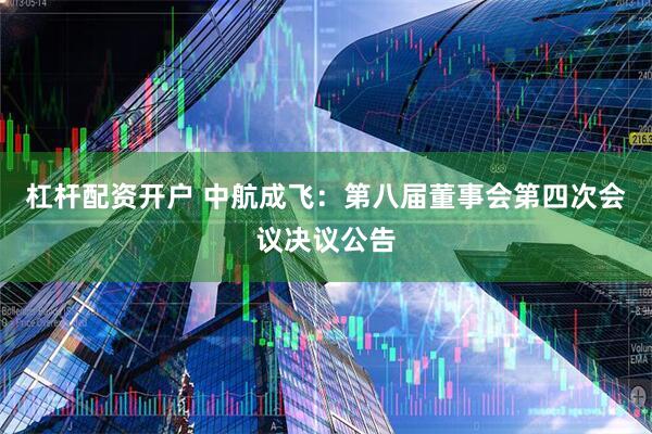 杠杆配资开户 中航成飞：第八届董事会第四次会议决议公告