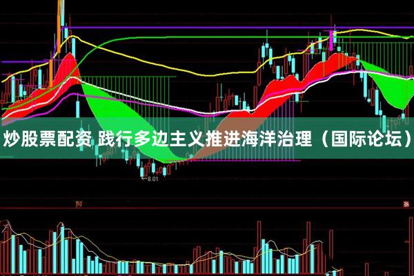 炒股票配资 践行多边主义推进海洋治理（国际论坛）
