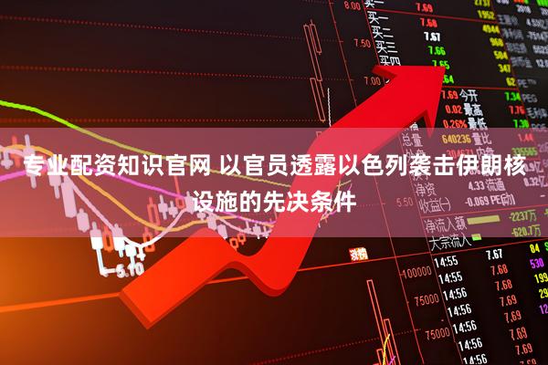专业配资知识官网 以官员透露以色列袭击伊朗核设施的先决条件