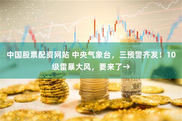 中国股票配资网站 中央气象台，三预警齐发！10级雷暴大风，要来了→