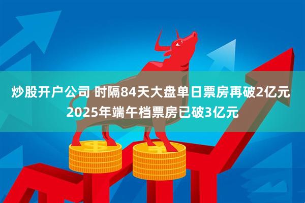 炒股开户公司 时隔84天大盘单日票房再破2亿元 2025年端午档票房已破3亿元