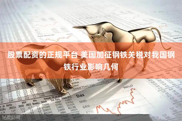 股票配资的正规平台 美国加征钢铁关税对我国钢铁行业影响几何