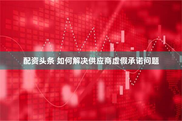 配资头条 如何解决供应商虚假承诺问题