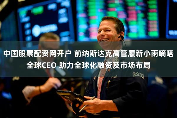 中国股票配资网开户 前纳斯达克高管履新小雨嘀嗒全球CEO 助力全球化融资及市场布局