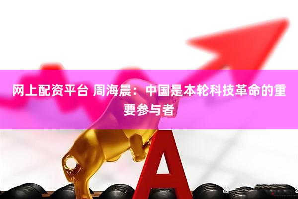 网上配资平台 周海晨：中国是本轮科技革命的重要参与者