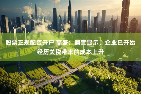 股票正规配资开户 高盛：调查显示，企业已开始经历关税带来的成本上升