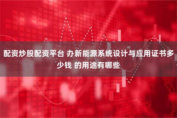 配资炒股配资平台 办新能源系统设计与应用证书多少钱 的用途有哪些