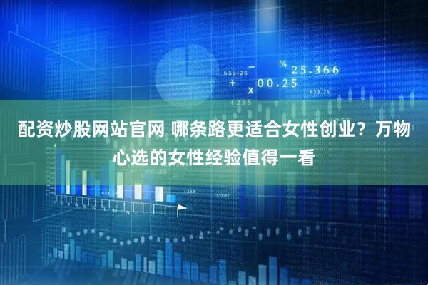 配资炒股网站官网 哪条路更适合女性创业？万物心选的女性经验值得一看