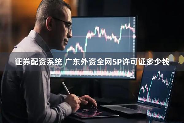 证券配资系统 广东外资全网SP许可证多少钱
