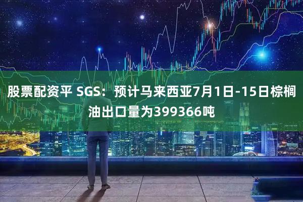 股票配资平 SGS：预计马来西亚7月1日-15日棕榈油出口量为399366吨