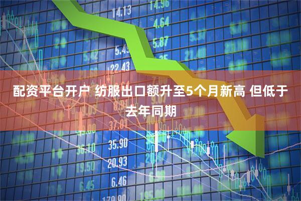 配资平台开户 纺服出口额升至5个月新高 但低于去年同期