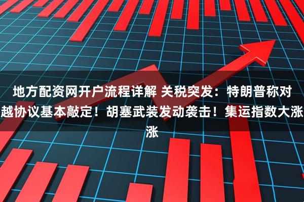 地方配资网开户流程详解 关税突发：特朗普称对越协议基本敲定！胡塞武装发动袭击！集运指数大涨