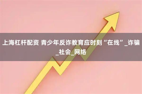 上海杠杆配资 青少年反诈教育应时刻“在线”_诈骗_社会_网络