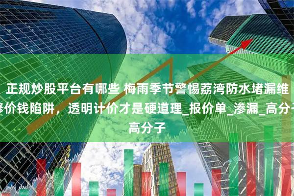 正规炒股平台有哪些 梅雨季节警惕荔湾防水堵漏维修价钱陷阱，透明计价才是硬道理_报价单_渗漏_高分子