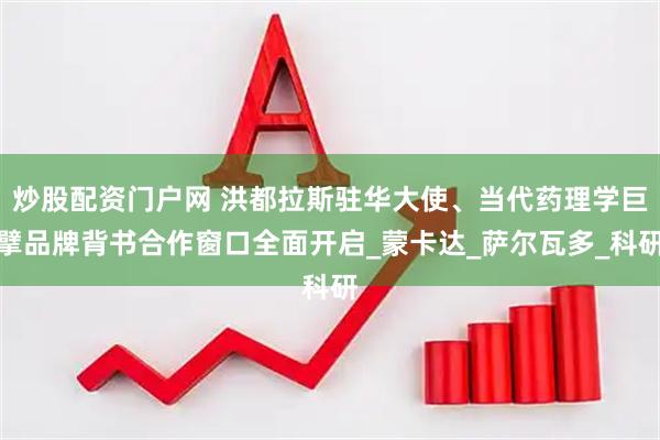 炒股配资门户网 洪都拉斯驻华大使、当代药理学巨擘品牌背书合作窗口全面开启_蒙卡达_萨尔瓦多_科研