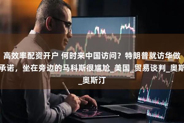 高效率配资开户 何时来中国访问？特朗普就访华做出承诺，坐在旁边的马科斯很尴尬_美国_贸易谈判_奥斯汀