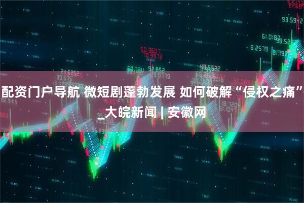 配资门户导航 微短剧蓬勃发展 如何破解“侵权之痛”_大皖新闻 | 安徽网