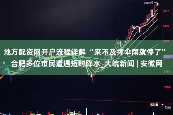 地方配资网开户流程详解 “来不及撑伞雨就停了” 合肥多位市民遭遇短时降水_大皖新闻 | 安徽网