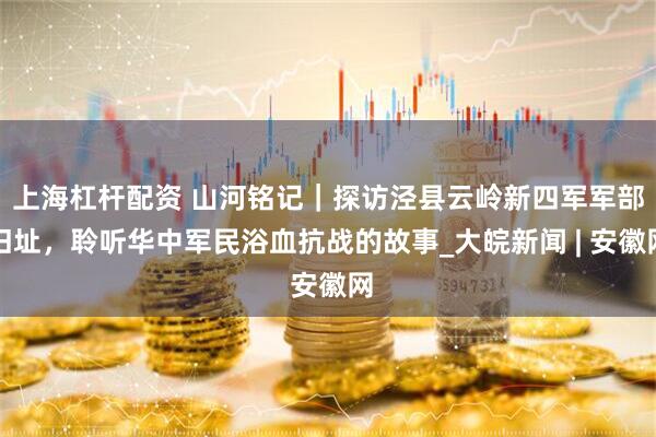 上海杠杆配资 山河铭记｜探访泾县云岭新四军军部旧址，聆听华中军民浴血抗战的故事_大皖新闻 | 安徽网