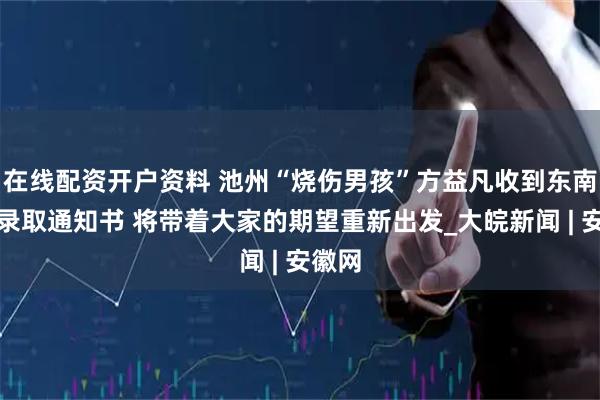 在线配资开户资料 池州“烧伤男孩”方益凡收到东南大学录取通知书 将带着大家的期望重新出发_大皖新闻 | 安徽网
