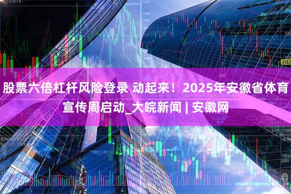 股票六倍杠杆风险登录 动起来！2025年安徽省体育宣传周启动_大皖新闻 | 安徽网