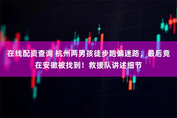 在线配资查询 杭州两男孩徒步跑偏迷路，最后竟在安徽被找到！救援队讲述细节