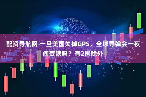配资导航网 一旦美国关掉GPS，全球导弹会一夜间变瞎吗？有2国除外