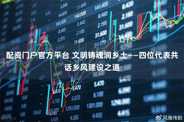 配资门户官方平台 文明铸魂润乡土——四位代表共话乡风建设之道
