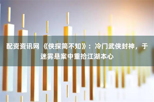 配资资讯网 《侠探简不知》：冷门武侠封神，于迷雾悬案中重拾江湖本心