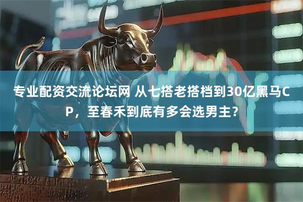 专业配资交流论坛网 从七搭老搭档到30亿黑马CP，至春禾到底有多会选男主？