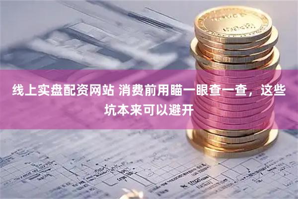 线上实盘配资网站 消费前用瞄一眼查一查，这些坑本来可以避开