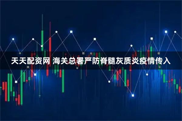 天天配资网 海关总署严防脊髓灰质炎疫情传入