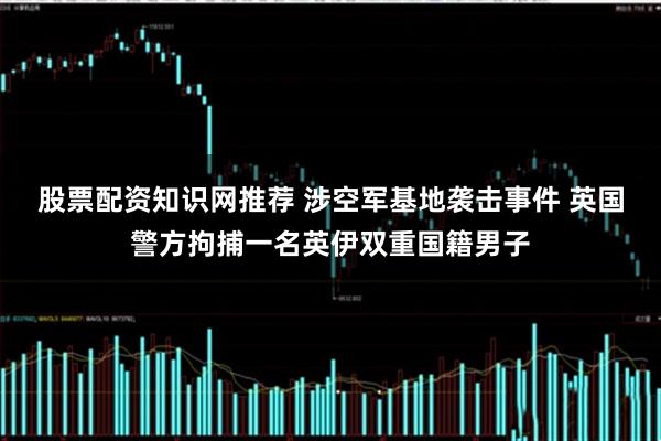 股票配资知识网推荐 涉空军基地袭击事件 英国警方拘捕一名英伊双重国籍男子