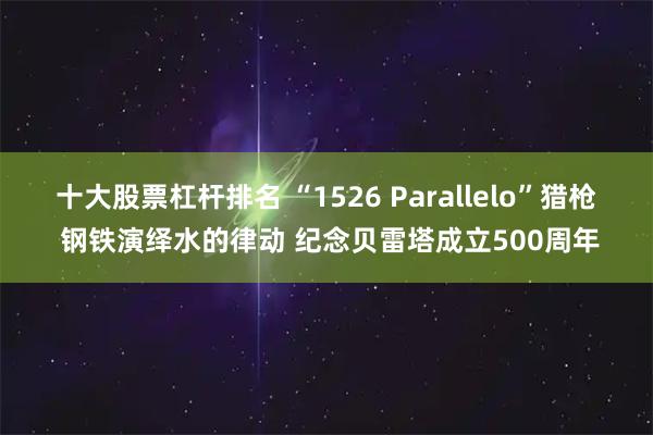 十大股票杠杆排名 “1526 Parallelo”猎枪 钢铁演绎水的律动 纪念贝雷塔成立500周年