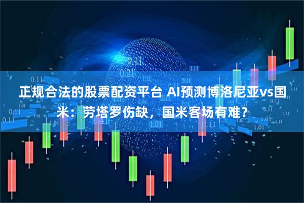 正规合法的股票配资平台 AI预测博洛尼亚vs国米:劳塔罗伤缺,国米客场有难?